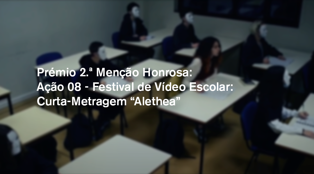 Prémio 2.ª Menção Honrosa: Ação 08 – Festival de Vídeo Escolar: Curta-Metragem “Alethea”