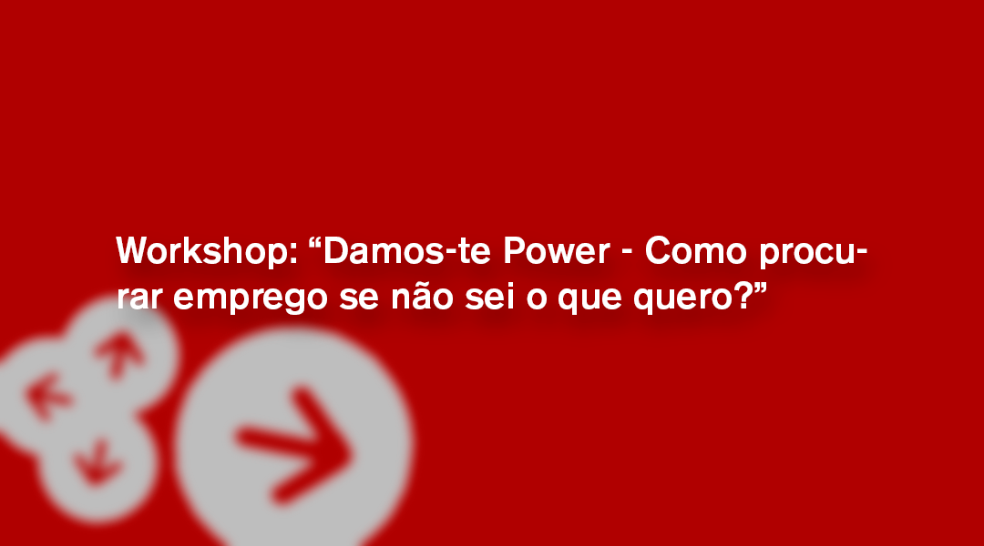 Workshop: “Damos-te Power – Como procurar emprego se não sei o que quero?”